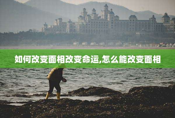 如何改变面相改变命运,怎么能改变面相