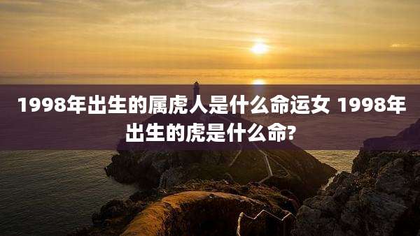 1998年出生的属虎人是什么命运女 1998年出生的虎是什么命?