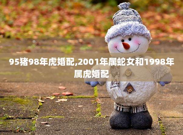 95猪98年虎婚配,2001年属蛇女和1998年属虎婚配
