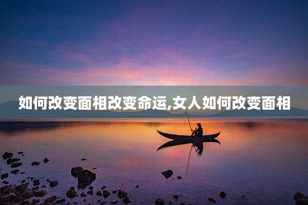 如何改变面相改变命运,女人如何改变面相