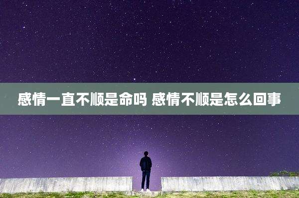 感情一直不顺是命吗 感情不顺是怎么回事