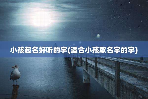 小孩起名好听的字(适合小孩取名字的字)
