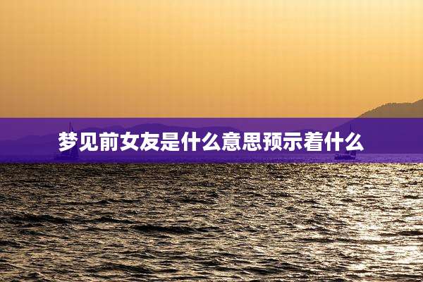 梦见前女友是什么意思预示着什么