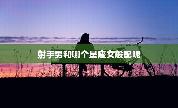射手男和哪个星座女般配呢