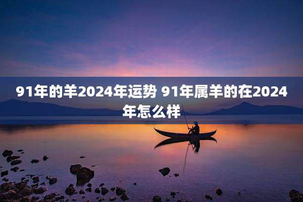 91年的羊2024年运势 91年属羊的在2024年怎么样
