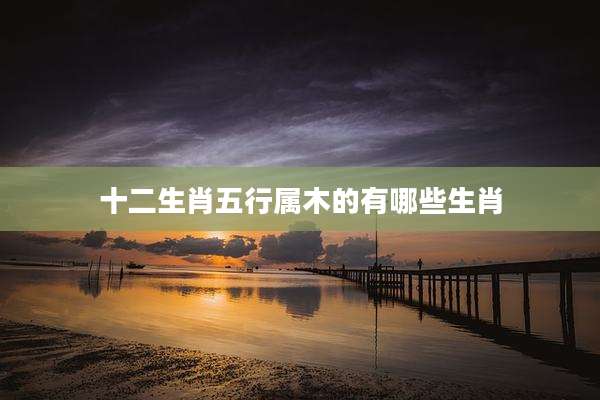 十二生肖五行属木的有哪些生肖