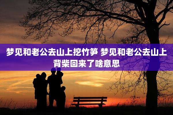 梦见和老公去山上挖竹笋 梦见和老公去山上背柴回来了啥意思