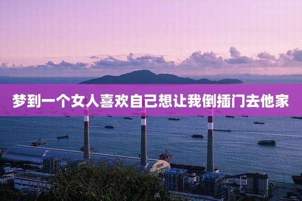 梦到一个女人喜欢自己想让我倒插门去他家