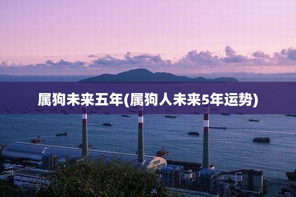 属狗未来五年(属狗人未来5年运势)
