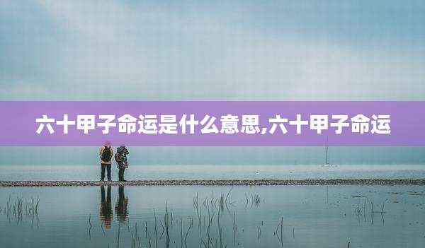 六十甲子命运是什么意思,六十甲子命运