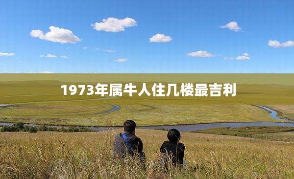 1973年属牛人住几楼最吉利