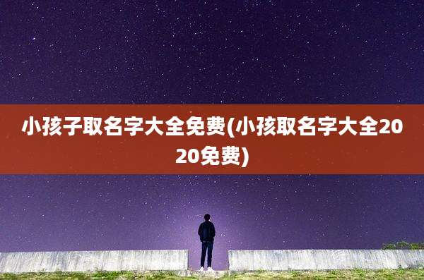 小孩子取名字大全免费(小孩取名字大全2020免费)