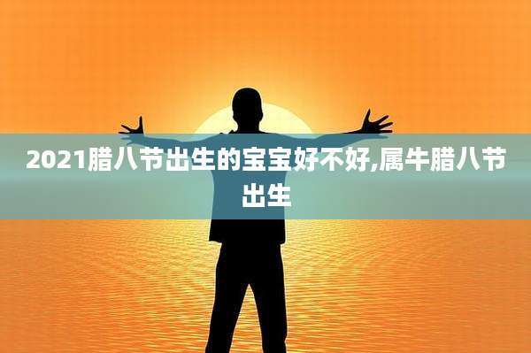 2021腊八节出生的宝宝好不好,属牛腊八节出生