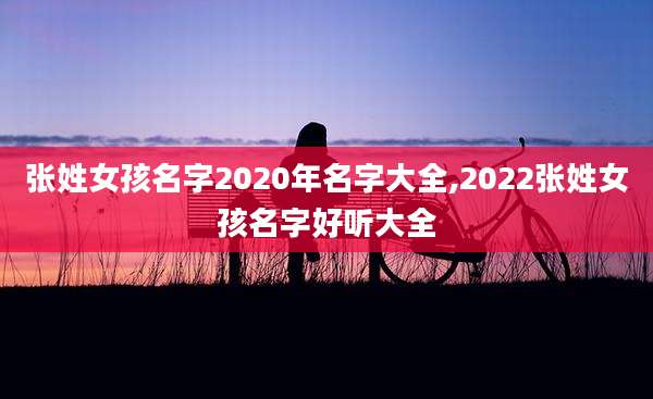 张姓女孩名字2020年名字大全,2022张姓女孩名字好听大全