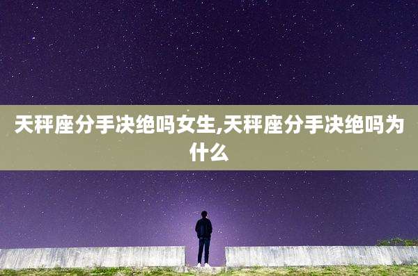 天秤座分手决绝吗女生,天秤座分手决绝吗为什么