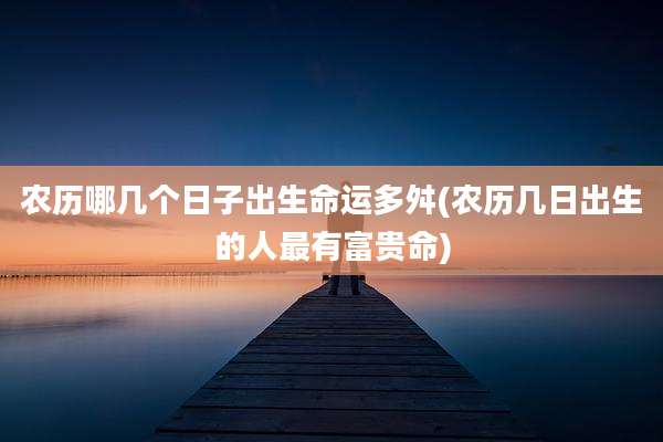 农历哪几个日子出生命运多舛(农历几日出生的人最有富贵命)