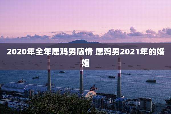 2020年全年属鸡男感情 属鸡男2021年的婚姻