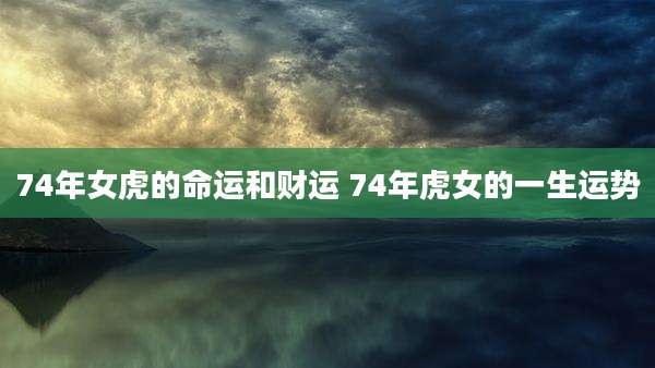 74年女虎的命运和财运 74年虎女的一生运势