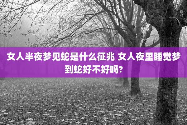 女人半夜梦见蛇是什么征兆 女人夜里睡觉梦到蛇好不好吗?