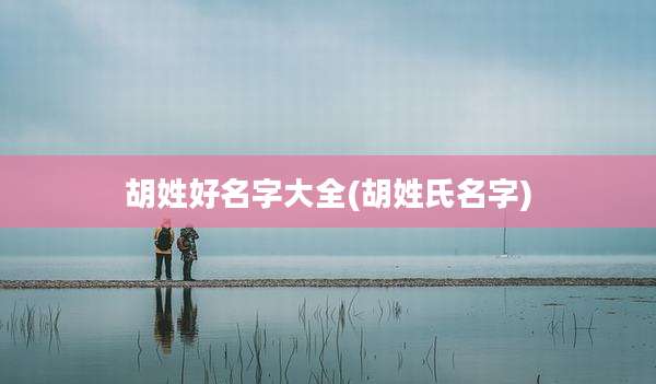 胡姓好名字大全(胡姓氏名字)