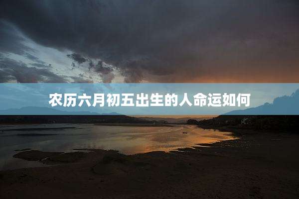 农历六月初五出生的人命运如何
