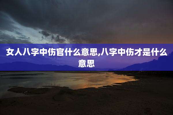 女人八字中伤官什么意思,八字中伤才是什么意思