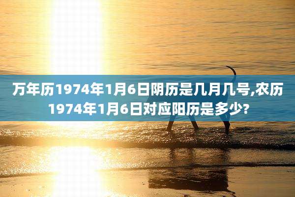 万年历1974年1月6日阴历是几月几号,农历1974年1月6日对应阳历是多少?