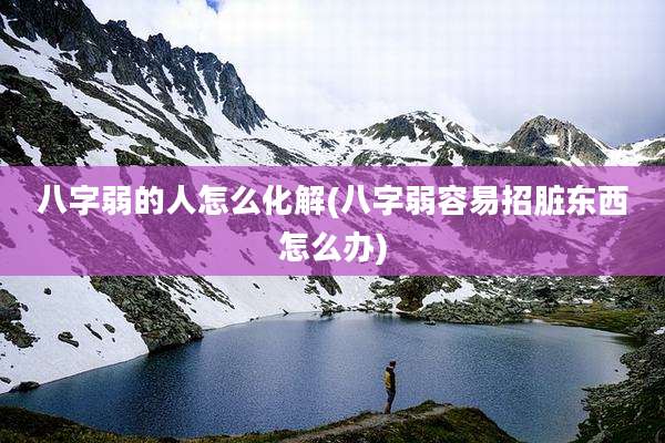 八字弱的人怎么化解(八字弱容易招脏东西怎么办)