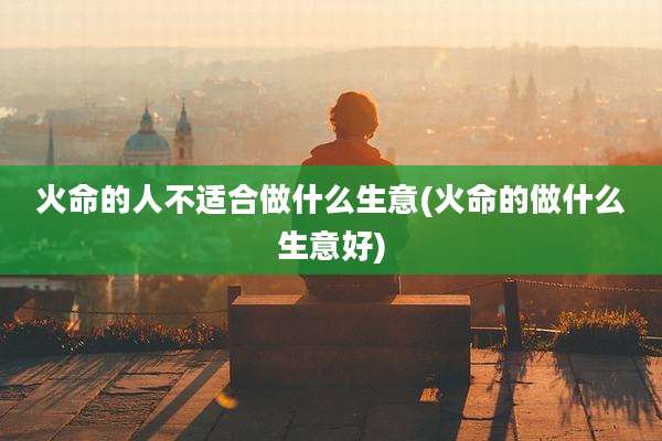 火命的人不适合做什么生意(火命的做什么生意好)