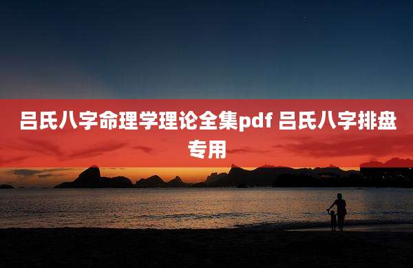吕氏八字命理学理论全集pdf 吕氏八字排盘专用