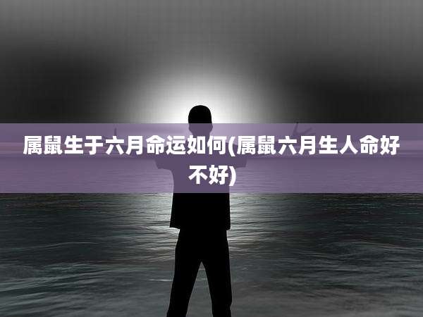 属鼠生于六月命运如何(属鼠六月生人命好不好)