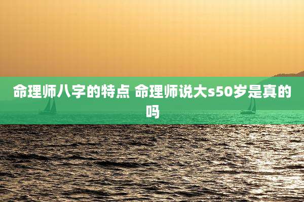 命理师八字的特点 命理师说大s50岁是真的吗