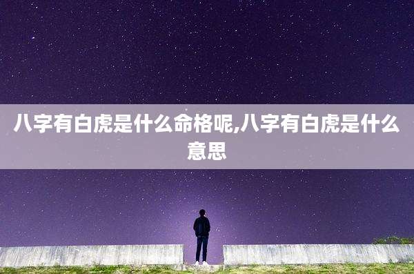 八字有白虎是什么命格呢,八字有白虎是什么意思