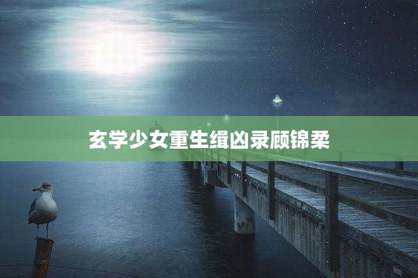 玄学少女重生缉凶录顾锦柔