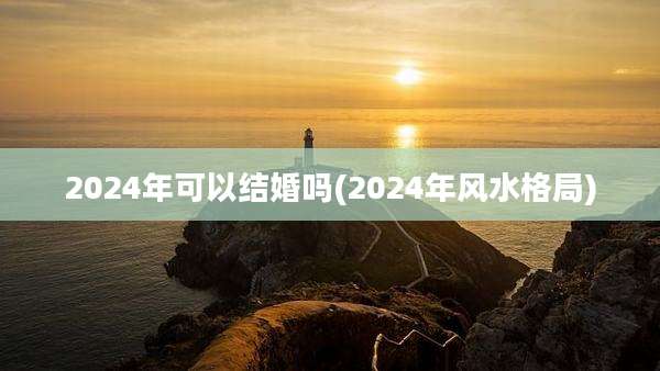 2024年可以结婚吗(2024年风水格局)