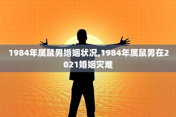1984年属鼠男婚姻状况,1984年属鼠男在2021婚姻灾难