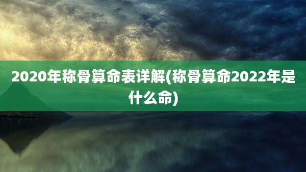2020年称骨算命表详解(称骨算命2022年是什么命)
