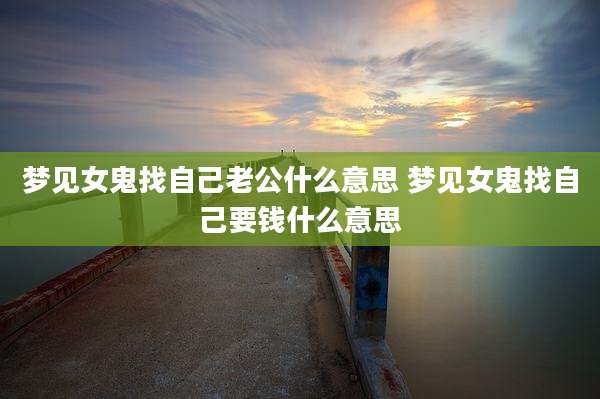梦见女鬼找自己老公什么意思 梦见女鬼找自己要钱什么意思
