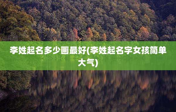 李姓起名多少画最好(李姓起名字女孩简单大气)