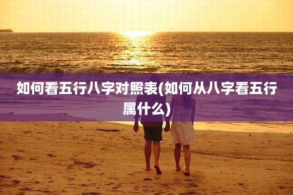 如何看五行八字对照表(如何从八字看五行属什么)