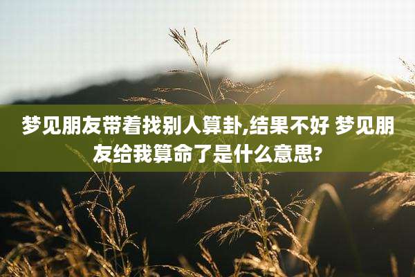 梦见朋友带着找别人算卦,结果不好 梦见朋友给我算命了是什么意思?