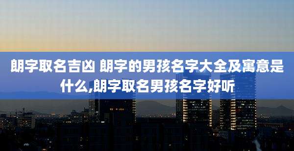 朗字取名吉凶 朗字的男孩名字大全及寓意是什么,朗字取名男孩名字好听
