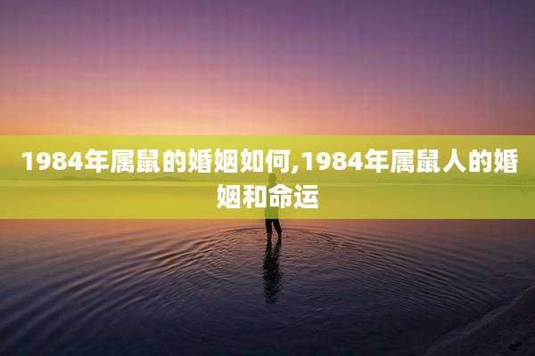 1984年属鼠的婚姻如何,1984年属鼠人的婚姻和命运