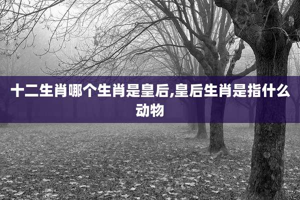 十二生肖哪个生肖是皇后,皇后生肖是指什么动物