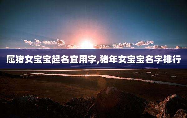 属猪女宝宝起名宜用字,猪年女宝宝名字排行