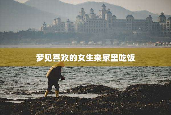 梦见喜欢的女生来家里吃饭