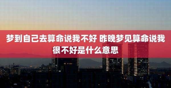 梦到自己去算命说我不好 昨晚梦见算命说我很不好是什么意思