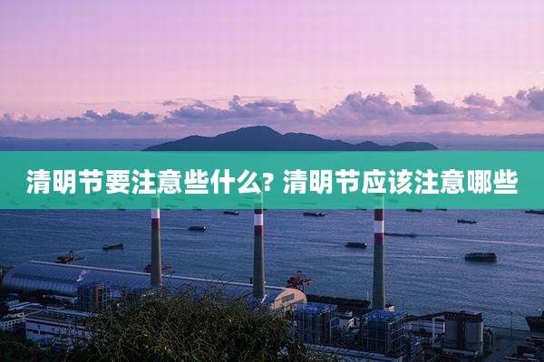 清明节要注意些什么? 清明节应该注意哪些