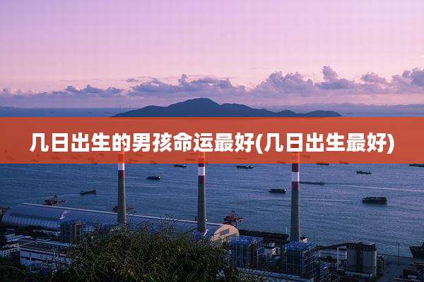 几日出生的男孩命运最好(几日出生最好)