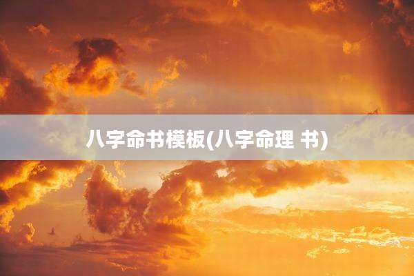 八字命书模板(八字命理 书)